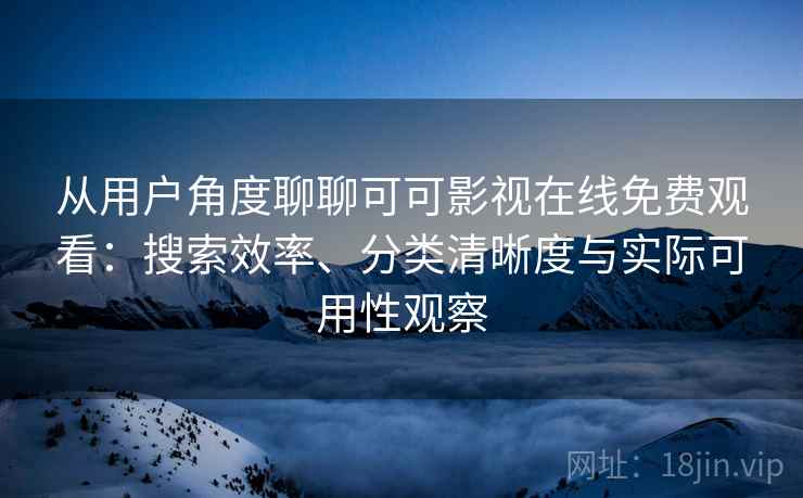 从用户角度聊聊可可影视在线免费观看：搜索效率、分类清晰度与实际可用性观察