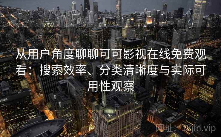 从用户角度聊聊可可影视在线免费观看：搜索效率、分类清晰度与实际可用性观察