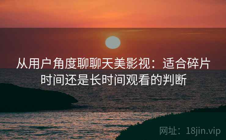 从用户角度聊聊天美影视：适合碎片时间还是长时间观看的判断