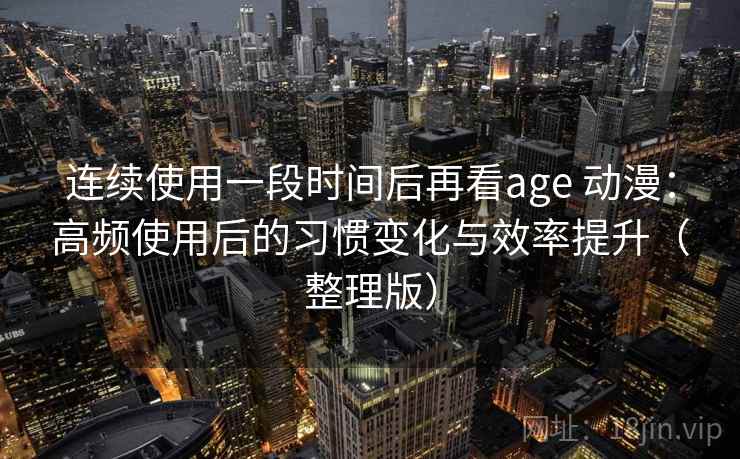 连续使用一段时间后再看age 动漫：高频使用后的习惯变化与效率提升（整理版）