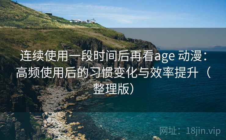 连续使用一段时间后再看age 动漫：高频使用后的习惯变化与效率提升（整理版）