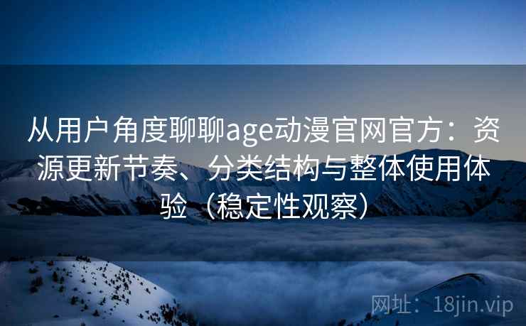 从用户角度聊聊age动漫官网官方：资源更新节奏、分类结构与整体使用体验（稳定性观察）