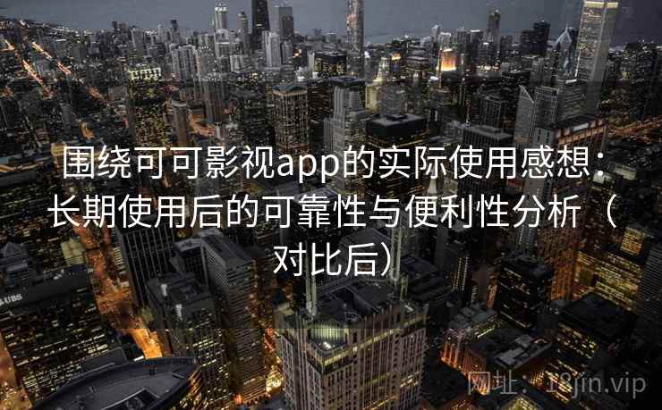 围绕可可影视app的实际使用感想：长期使用后的可靠性与便利性分析（对比后）
