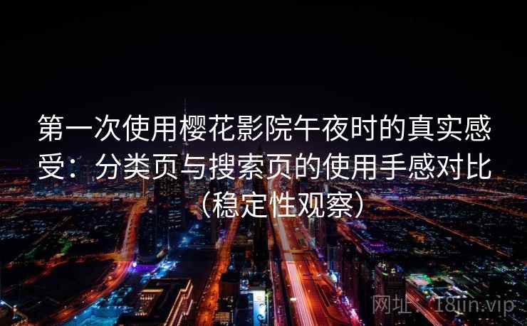 第一次使用樱花影院午夜时的真实感受：分类页与搜索页的使用手感对比（稳定性观察）