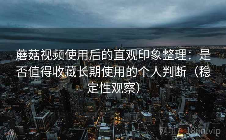 蘑菇视频使用后的直观印象整理：是否值得收藏长期使用的个人判断（稳定性观察）