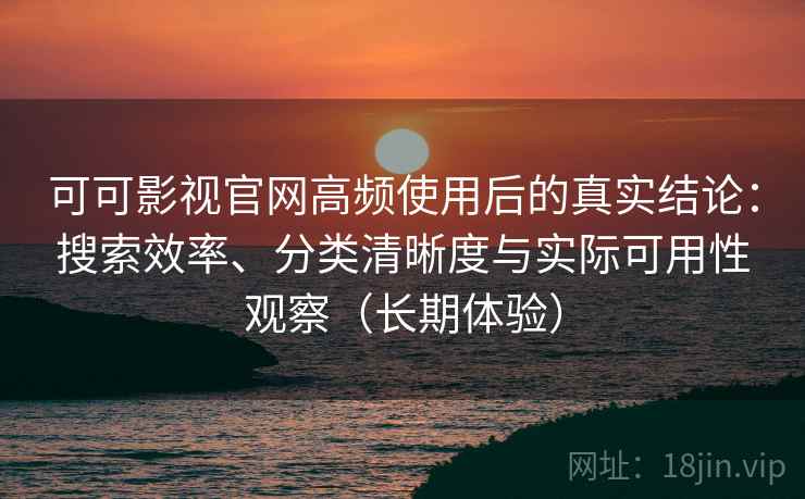 可可影视官网高频使用后的真实结论：搜索效率、分类清晰度与实际可用性观察（长期体验）