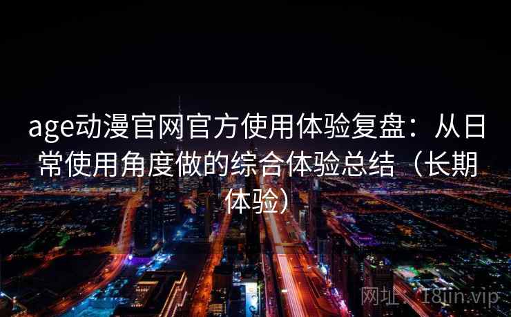 age动漫官网官方使用体验复盘：从日常使用角度做的综合体验总结（长期体验）