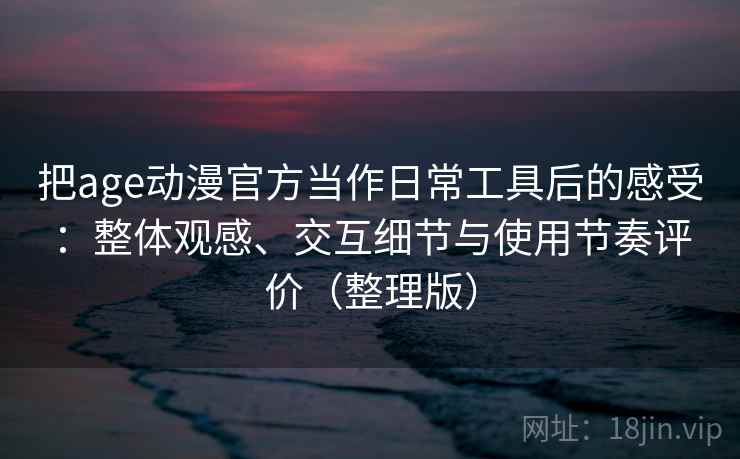 把age动漫官方当作日常工具后的感受：整体观感、交互细节与使用节奏评价（整理版）