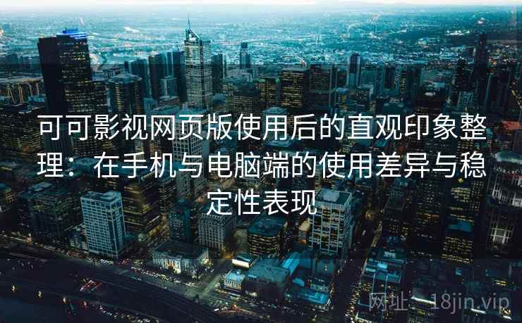 可可影视网页版使用后的直观印象整理：在手机与电脑端的使用差异与稳定性表现