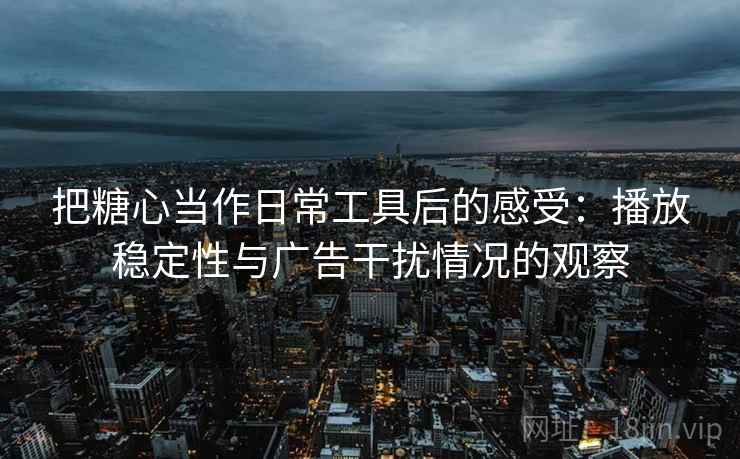把糖心当作日常工具后的感受：播放稳定性与广告干扰情况的观察