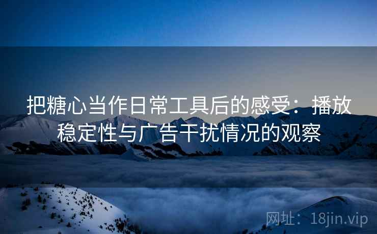把糖心当作日常工具后的感受：播放稳定性与广告干扰情况的观察