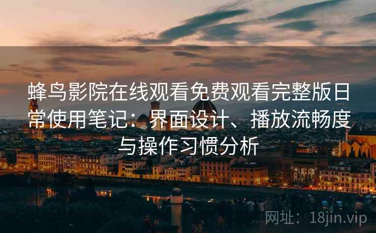 蜂鸟影院在线观看免费观看完整版日常使用笔记：界面设计、播放流畅度与操作习惯分析