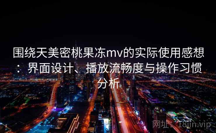 围绕天美密桃果冻mv的实际使用感想：界面设计、播放流畅度与操作习惯分析