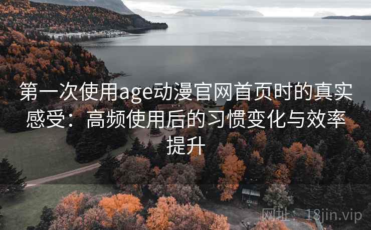 第一次使用age动漫官网首页时的真实感受：高频使用后的习惯变化与效率提升