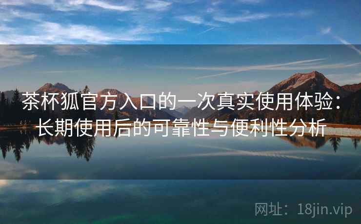 茶杯狐官方入口的一次真实使用体验：长期使用后的可靠性与便利性分析