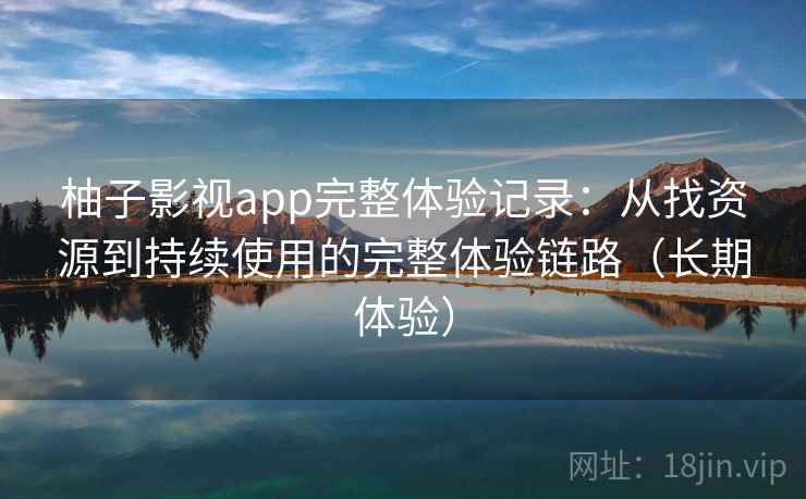 柚子影视app完整体验记录：从找资源到持续使用的完整体验链路（长期体验）