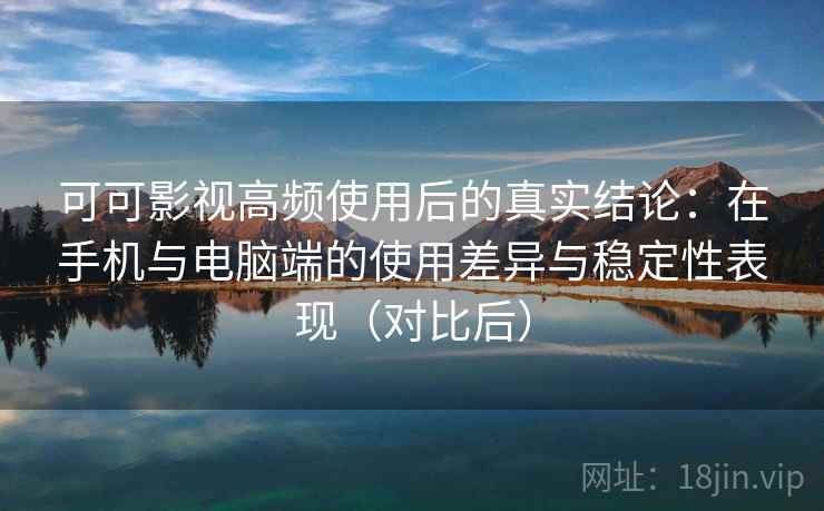 可可影视高频使用后的真实结论：在手机与电脑端的使用差异与稳定性表现（对比后）
