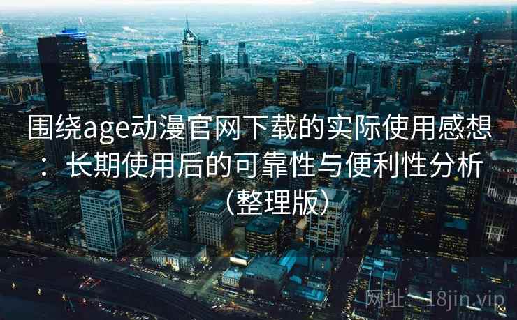 围绕age动漫官网下载的实际使用感想：长期使用后的可靠性与便利性分析（整理版）