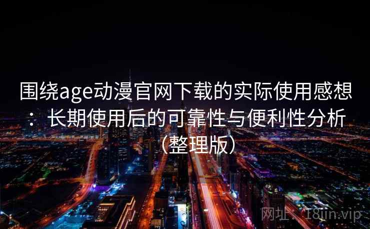 围绕age动漫官网下载的实际使用感想：长期使用后的可靠性与便利性分析（整理版）