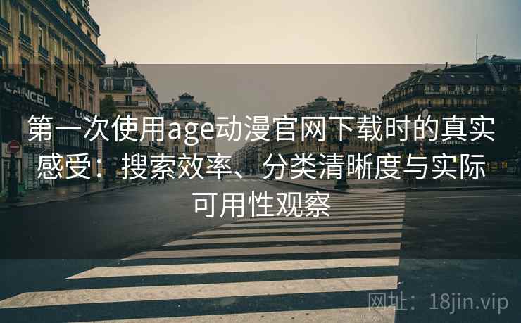 第一次使用age动漫官网下载时的真实感受：搜索效率、分类清晰度与实际可用性观察