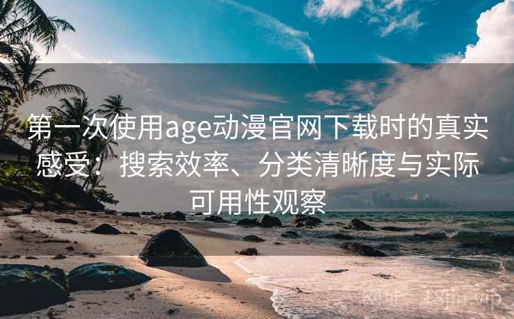 第一次使用age动漫官网下载时的真实感受：搜索效率、分类清晰度与实际可用性观察