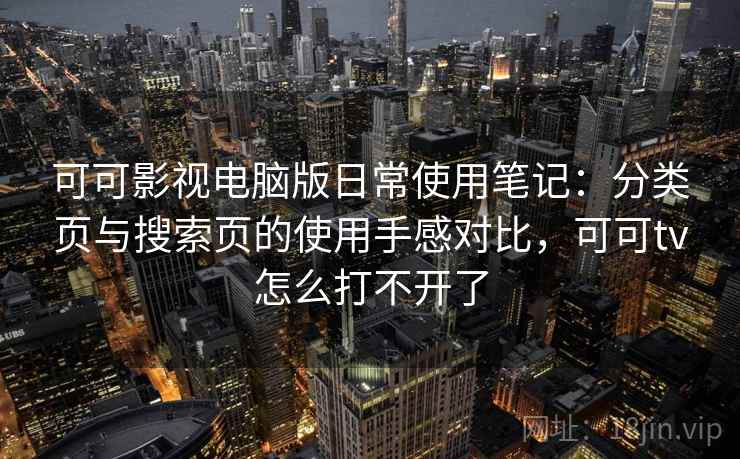 可可影视电脑版日常使用笔记：分类页与搜索页的使用手感对比，可可tv怎么打不开了