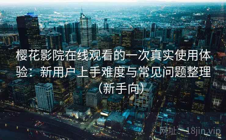 樱花影院在线观看的一次真实使用体验：新用户上手难度与常见问题整理（新手向）