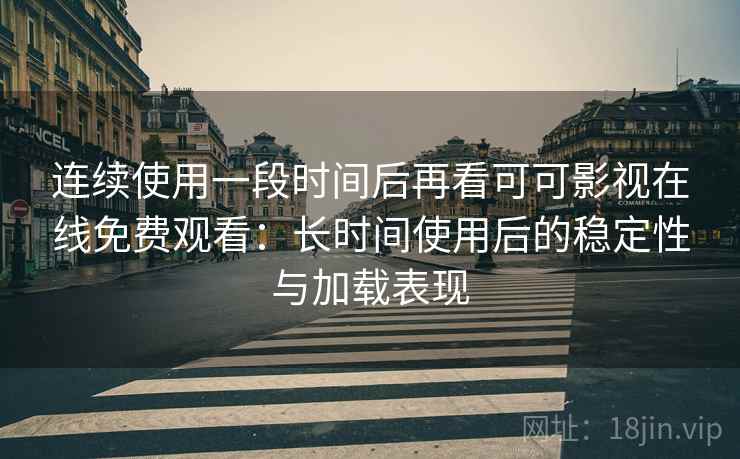 连续使用一段时间后再看可可影视在线免费观看：长时间使用后的稳定性与加载表现