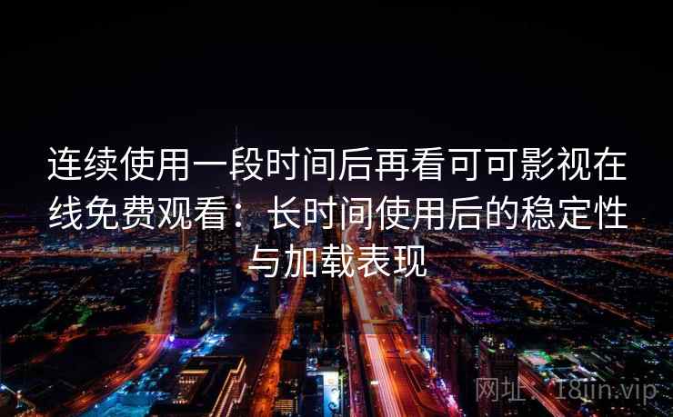 连续使用一段时间后再看可可影视在线免费观看：长时间使用后的稳定性与加载表现