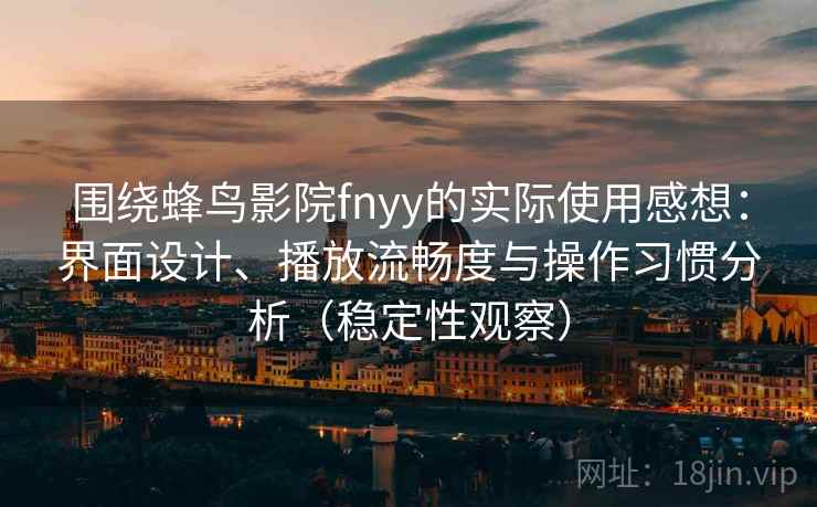 围绕蜂鸟影院fnyy的实际使用感想：界面设计、播放流畅度与操作习惯分析（稳定性观察）