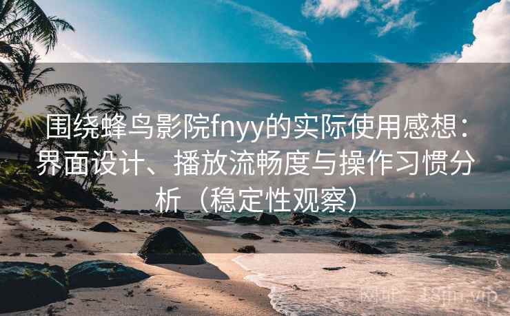 围绕蜂鸟影院fnyy的实际使用感想：界面设计、播放流畅度与操作习惯分析（稳定性观察）