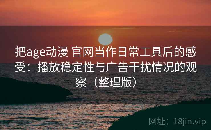 把age动漫 官网当作日常工具后的感受：播放稳定性与广告干扰情况的观察（整理版）
