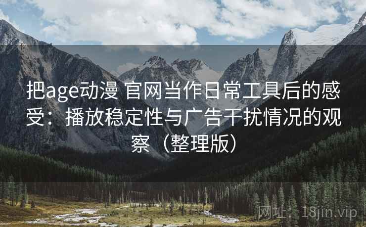 把age动漫 官网当作日常工具后的感受：播放稳定性与广告干扰情况的观察（整理版）