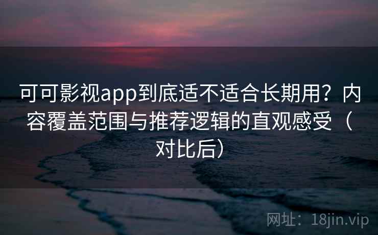 可可影视app到底适不适合长期用？内容覆盖范围与推荐逻辑的直观感受（对比后）