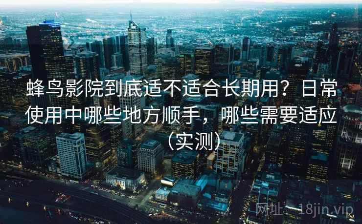 蜂鸟影院到底适不适合长期用？日常使用中哪些地方顺手，哪些需要适应（实测）