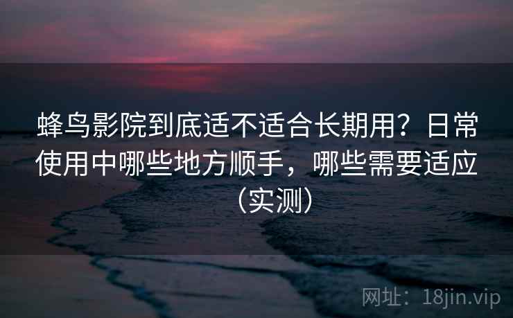 蜂鸟影院到底适不适合长期用？日常使用中哪些地方顺手，哪些需要适应（实测）