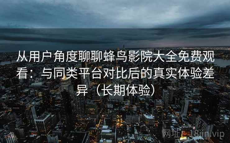 从用户角度聊聊蜂鸟影院大全免费观看：与同类平台对比后的真实体验差异（长期体验）