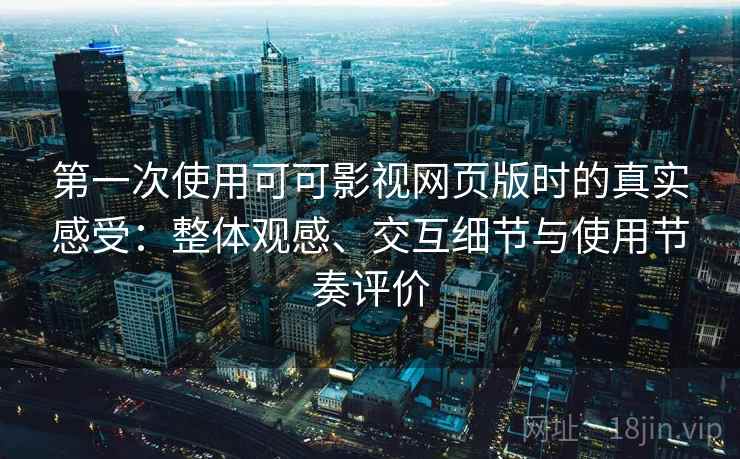 第一次使用可可影视网页版时的真实感受：整体观感、交互细节与使用节奏评价