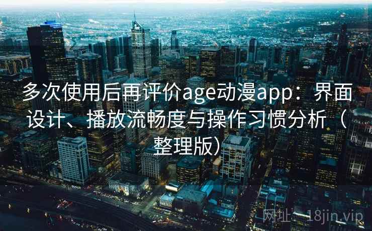 多次使用后再评价age动漫app：界面设计、播放流畅度与操作习惯分析（整理版）
