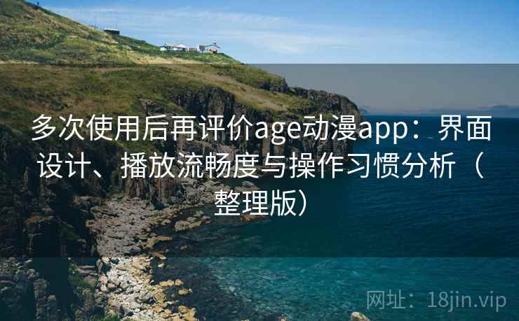 多次使用后再评价age动漫app：界面设计、播放流畅度与操作习惯分析（整理版）