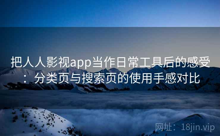 把人人影视app当作日常工具后的感受：分类页与搜索页的使用手感对比