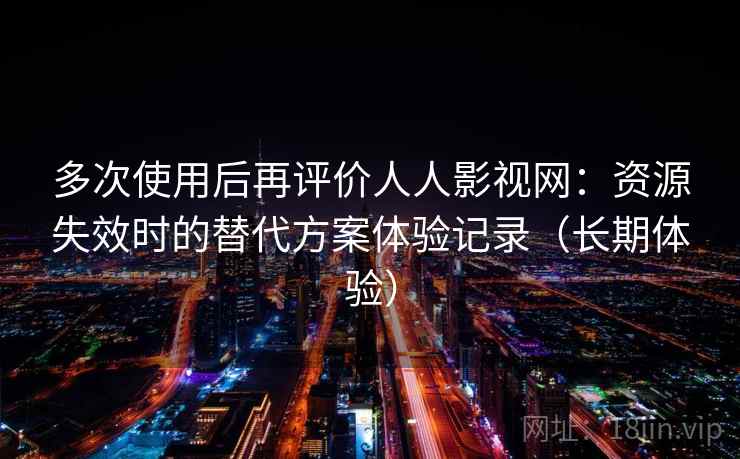 多次使用后再评价人人影视网：资源失效时的替代方案体验记录（长期体验）