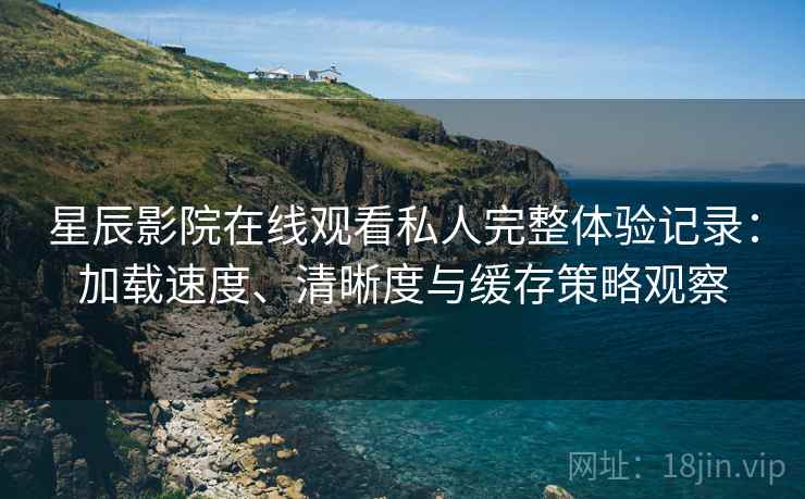 星辰影院在线观看私人完整体验记录:加载速度、清晰度与缓存策略观察 星辰影院在线观看私人完整体验记录:加载速度、清晰度与缓存策略观察