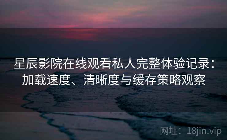 星辰影院在线观看私人完整体验记录:加载速度、清晰度与缓存策略观察 星辰影院在线观看私人完整体验记录:加载速度、清晰度与缓存策略观察