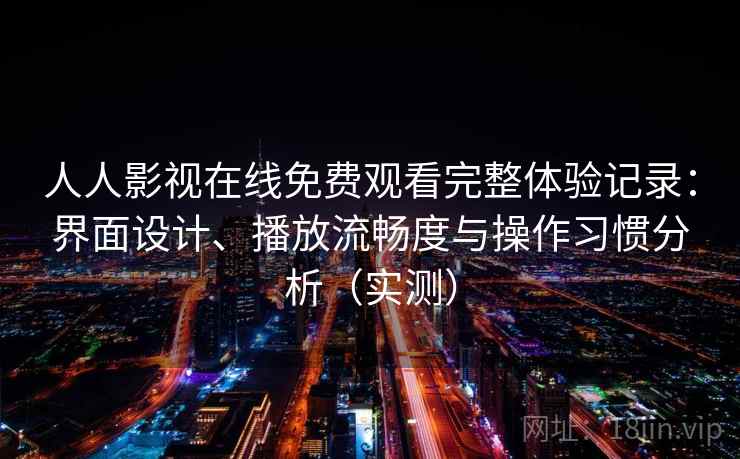 人人影视在线免费观看完整体验记录:界面设计、播放流畅度与操作习惯分析(实测) 人人影视在线免费观看完整体验记录:界面设计、播放流畅度与操作习惯分析(实测)