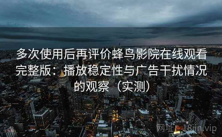 多次使用后再评价蜂鸟影院在线观看完整版:播放稳定性与广告干扰情况的观察(实测) 多次使用后再评价蜂鸟影院在线观看完整版:播放稳定性与广告干扰情况的观察(实测)