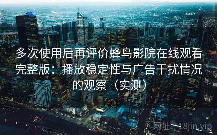 多次使用后再评价蜂鸟影院在线观看完整版:播放稳定性与广告干扰情况的观察(实测) 多次使用后再评价蜂鸟影院在线观看完整版:播放稳定性与广告干扰情况的观察(实测)