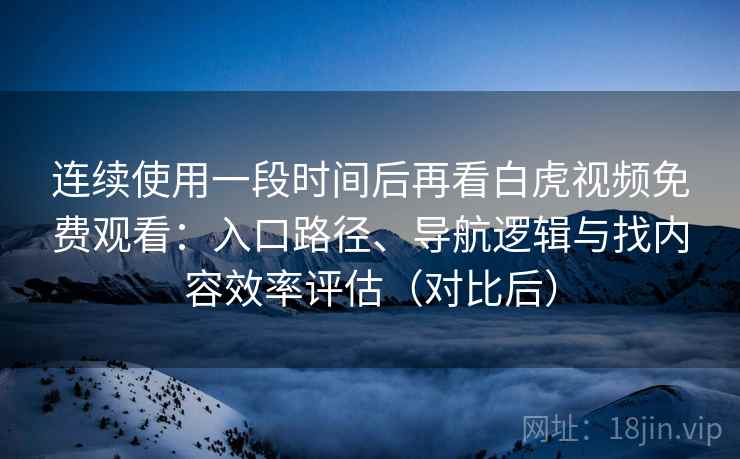 连续使用一段时间后再看白虎视频免费观看:入口路径、导航逻辑与找内容效率评估(对比后) 连续使用一段时间后再看白虎视频免费观看:入口路径、导航逻辑与找内容效率评估(对比后)