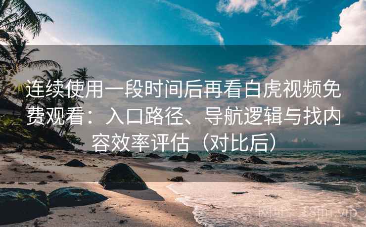连续使用一段时间后再看白虎视频免费观看:入口路径、导航逻辑与找内容效率评估(对比后) 连续使用一段时间后再看白虎视频免费观看:入口路径、导航逻辑与找内容效率评估(对比后)