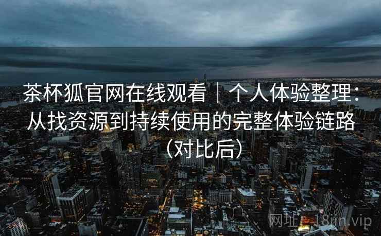 茶杯狐官网在线观看|个人体验整理:从找资源到持续使用的完整体验链路(对比后) 茶杯狐官网在线观看|个人体验整理:从找资源到持续使用的完整体验链路(对比后)